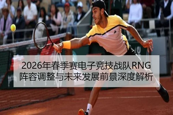 2026年春季赛电子竞技战队RNG阵容调整与未来发展前景深度解析